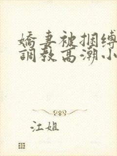 娇妻被捆缚羞耻调教高潮小说