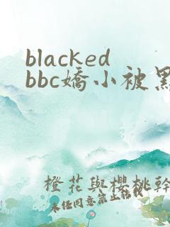 blackedbbc娇小被黑人