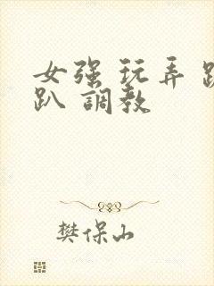 女强 玩弄 跪趴 调教