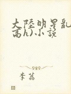 大陆明星乱淫(高h)小说