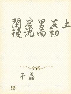 闺蜜男友上错以后沈南初