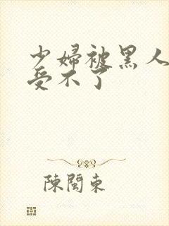 少妇被黑人玩的受不了