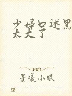 少妇口述黑人的太大了