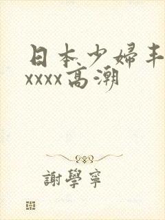 日本少妇丰满xxxxx高潮