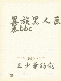 异族黑人巨大粗暴bbc