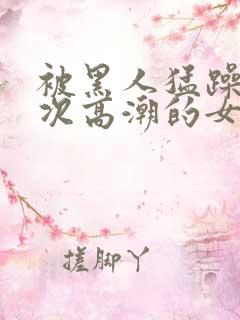 被黑人猛躁10次高潮的女人