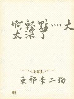 啊轻点灬大粗嗯太深了