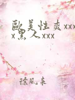 欧美性爽xxxx黑人xxx