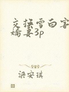 交换雪白害羞的娇妻3p
