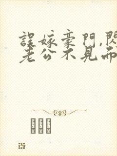 误嫁豪门,闪婚老公不见面 啻