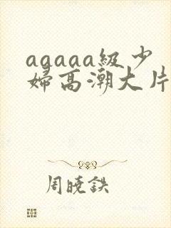 aaaaa级少妇高潮大片