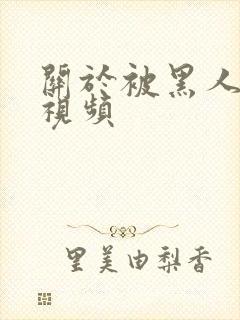 关于被黑人艹的视频