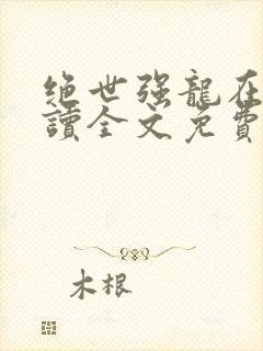 绝世强龙在线阅读全文免费