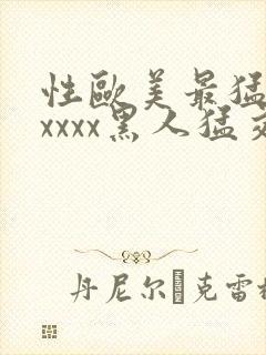 性欧美最猛黑人xxxx黑人猛交最新在线