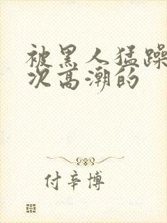 被黑人猛躁10次高潮的