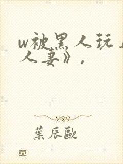 w被黑人玩弄的人妻》,