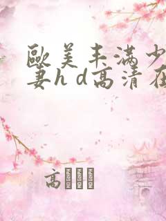 欧美丰满少妇人妻h d高清在线