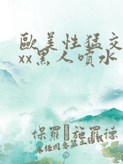 欧美性猛交xxxx黑人喷水