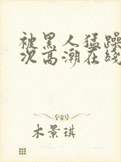 被黑人猛躁10次高潮在线观看