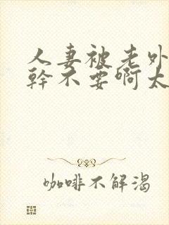 人妻被老外黑人干不要啊太大干痛小说