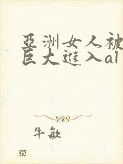 亚洲女人被黑人巨大进入al