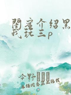 闺蜜介绍黑人给我玩三p