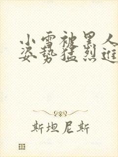 小雪被黑人各种姿势猛烈进出