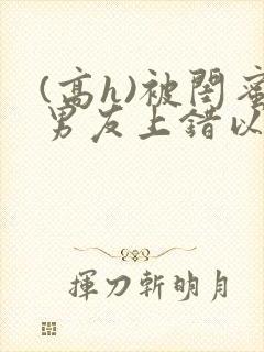 (高h)被闺蜜男友上错以后三两豆