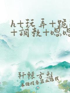 h+玩弄+跪趴+调教+嗯嗯男男