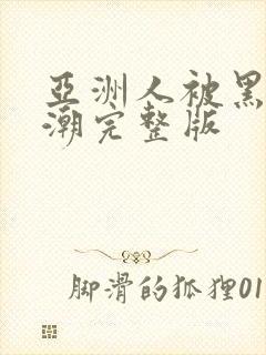 亚洲人被黑人高潮完整版