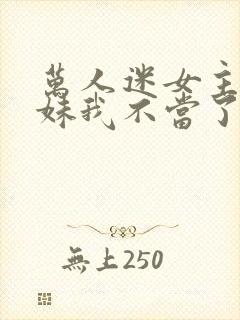 万人迷女主的妹妹我不当了 小说免费阅读