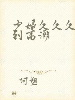 少妇久久久被弄到高潮