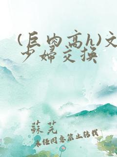 (巨肉高h)文少妇交换