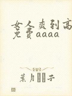 女人爽到高潮的免费aaaa