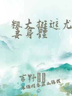 粗大挺进尤物人妻身体