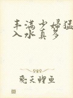 丰满少妇猛烈进入水真多