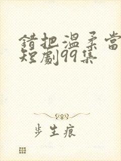 错把温柔当情深短剧99集