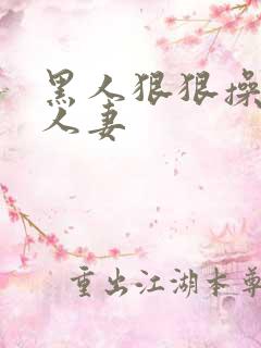 黑人狠狠操亚洲人妻