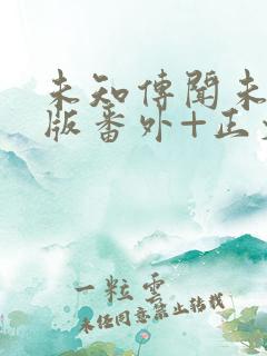 未知传闻未删减版番外+正文