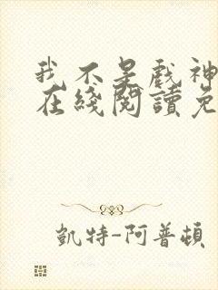 我不是戏神小说在线阅读免费无弹窗