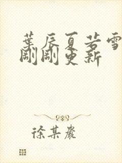 叶辰夏若雪孙怡刚刚更新