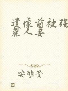 遗像前被强的美丽人妻