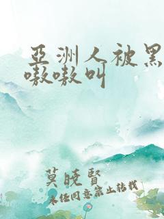 亚洲人被黑人巨嗷嗷叫