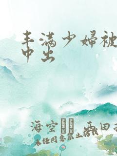 丰满少妇被黑人中出