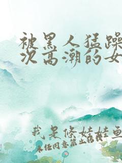 被黑人猛躁10次高潮的女人