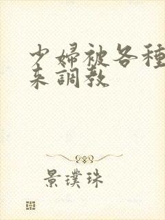 少妇被各种捆绑来调教