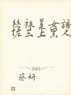 丝袜美女诱惑佐佐三上黑人