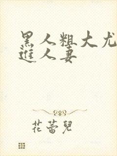 黑人粗大尤物挺进人妻