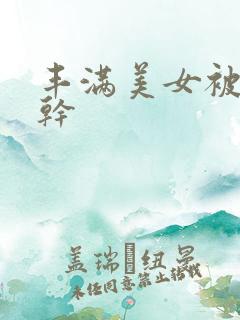 丰满美女被人狂干