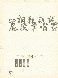 sp调教训诫打屁股掌嘴罚跪小说